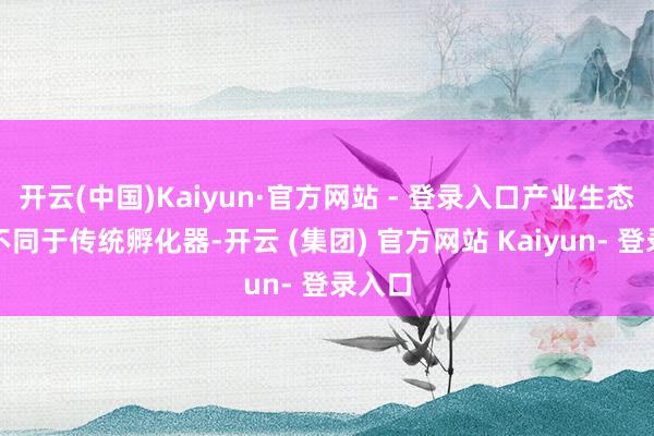 开云(中国)Kaiyun·官方网站 - 登录入口产业生态构建不同于传统孵化器-开云 (集团) 官方网站 Kaiyun- 登录入口