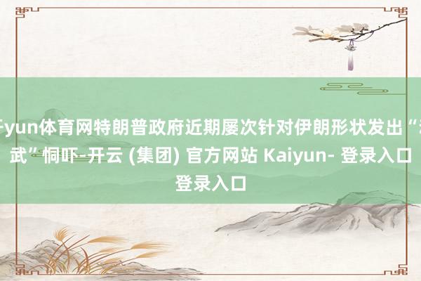 开yun体育网特朗普政府近期屡次针对伊朗形状发出“动武”恫吓-开云 (集团) 官方网站 Kaiyun- 登录入口
