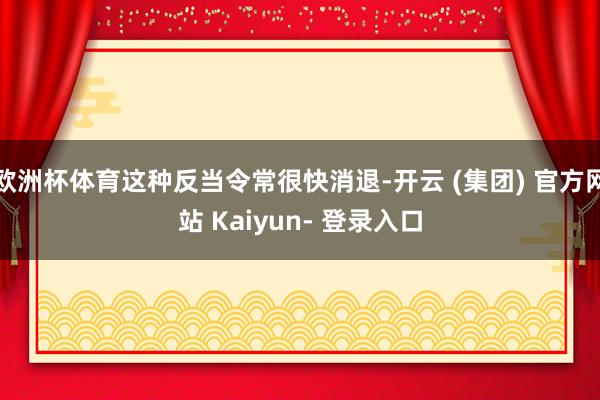 欧洲杯体育这种反当令常很快消退-开云 (集团) 官方网站 Kaiyun- 登录入口