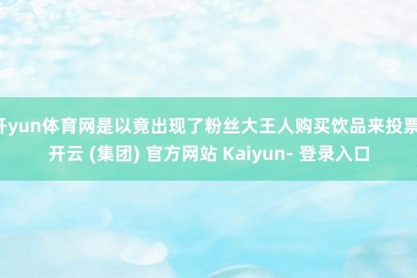 开yun体育网是以竟出现了粉丝大王人购买饮品来投票-开云 (集团) 官方网站 Kaiyun- 登录入口