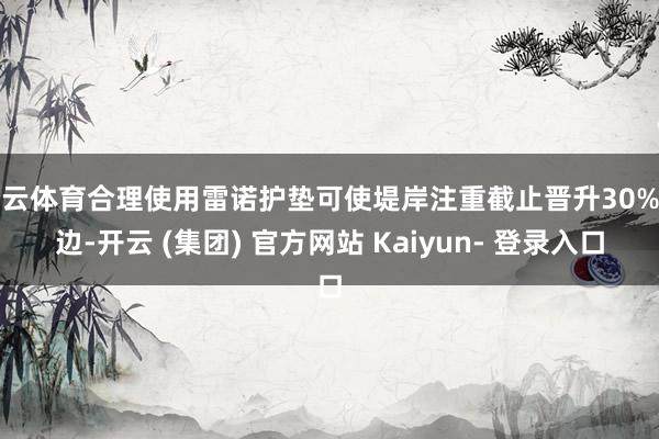 开云体育合理使用雷诺护垫可使堤岸注重截止晋升30%傍边-开云 (集团) 官方网站 Kaiyun- 登录入口