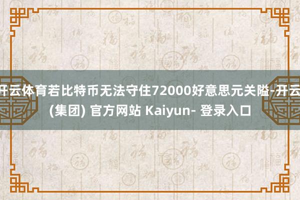 开云体育若比特币无法守住72000好意思元关隘-开云 (集团) 官方网站 Kaiyun- 登录入口
