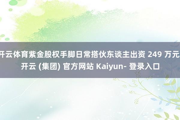 开云体育紫金股权手脚日常搭伙东谈主出资 249 万元-开云 (集团) 官方网站 Kaiyun- 登录入口