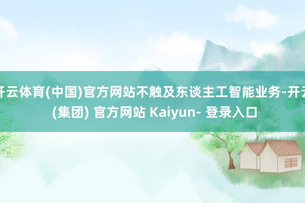开云体育(中国)官方网站不触及东谈主工智能业务-开云 (集团) 官方网站 Kaiyun- 登录入口