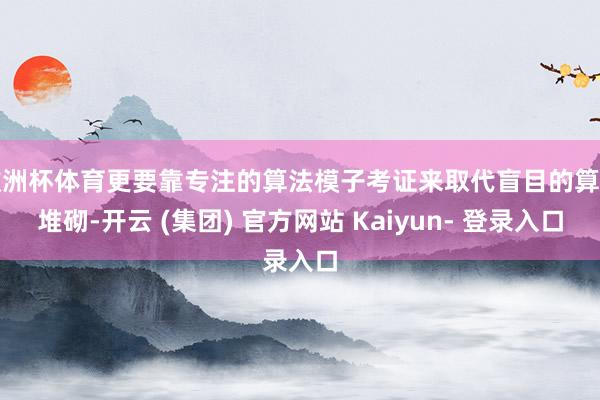 欧洲杯体育更要靠专注的算法模子考证来取代盲目的算力堆砌-开云 (集团) 官方网站 Kaiyun- 登录入口